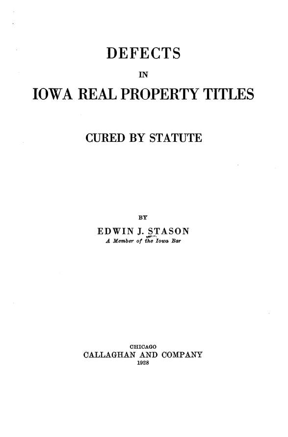 handle is hein.beal/dsiiarlpy0001 and id is 1 raw text is: DEFECTS
IN
IOWA REAL PROPERTY TITLES

CURED BY STATUTE
BY
EDWIN J. STASON
A Member of the Iowa Bar

CHICAGO
CALLAGHAN AND COMPANY
1928


