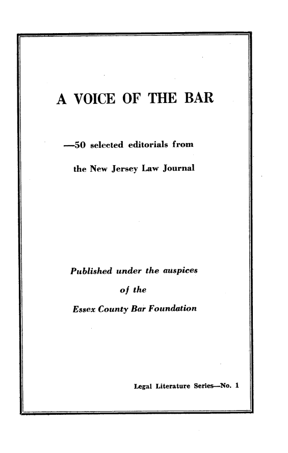handle is hein.beal/ebuai0001 and id is 1 raw text is: 








A   VOICE OF THE BAR



  -50  selected editorials from

    the New Jersey Law Journal









    Published under the auspices

             of the

   Essex County Bar Foundation


Legal Literature Series-No. 1


I'


