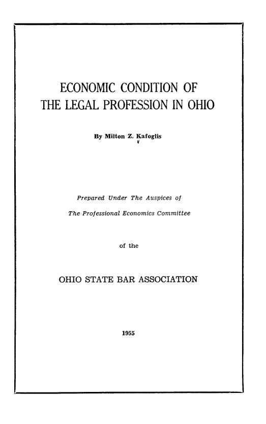 handle is hein.beal/eccodlpo0001 and id is 1 raw text is: 











    ECONOMIC CONDITION OF

THE  LEGAL PROFESSION IN OHIO



            By Milton Z. Kafoglis








        Prepared Under The Auspices of

      The Professional Economics Committee



                 of the




    OHIO  STATE  BAR ASSOCIATION


1955


