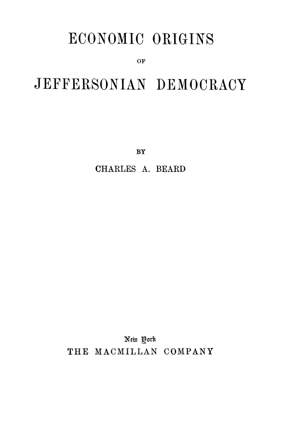 handle is hein.beal/ecorjefdm0001 and id is 1 raw text is: 


    ECONOMIC ORIGINS

             OF


JEFFERSONIAN DEMOCRACY






            BY


   CHARLES A. BEARD


















       NEW MC orfA
THE MACMILLAN COMPANY


