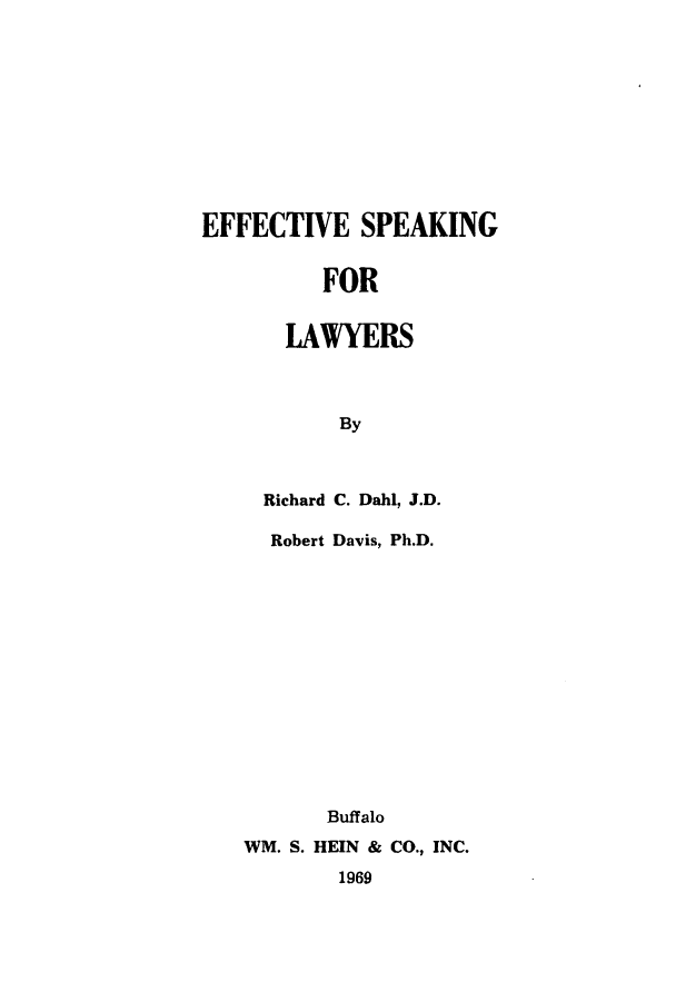 handle is hein.beal/effsorlaw0001 and id is 1 raw text is: EFFECTIVE SPEAKING
FOR
LAWYERS
By

Richard
Robert

C. Dahl, J.D.
Davis, Ph.D.

Buffalo
WM. S. HEIN & CO., INC.
1969


