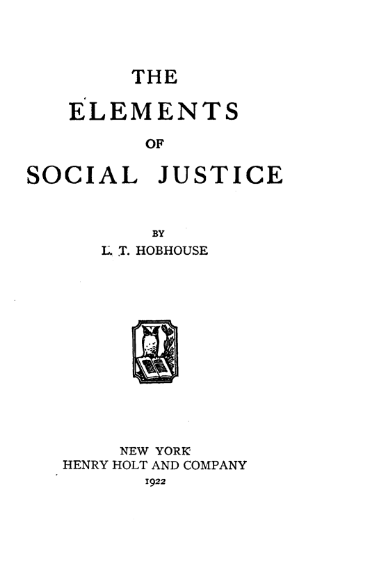 handle is hein.beal/elemsocj0001 and id is 1 raw text is: 




THE


   ELEMENTS

         OF

SOCIAL JUSTICE



          BY
      L. T. HOBHOUSE


     NEW YORIK
HENRY HOLT AND COMPANY
       1922


