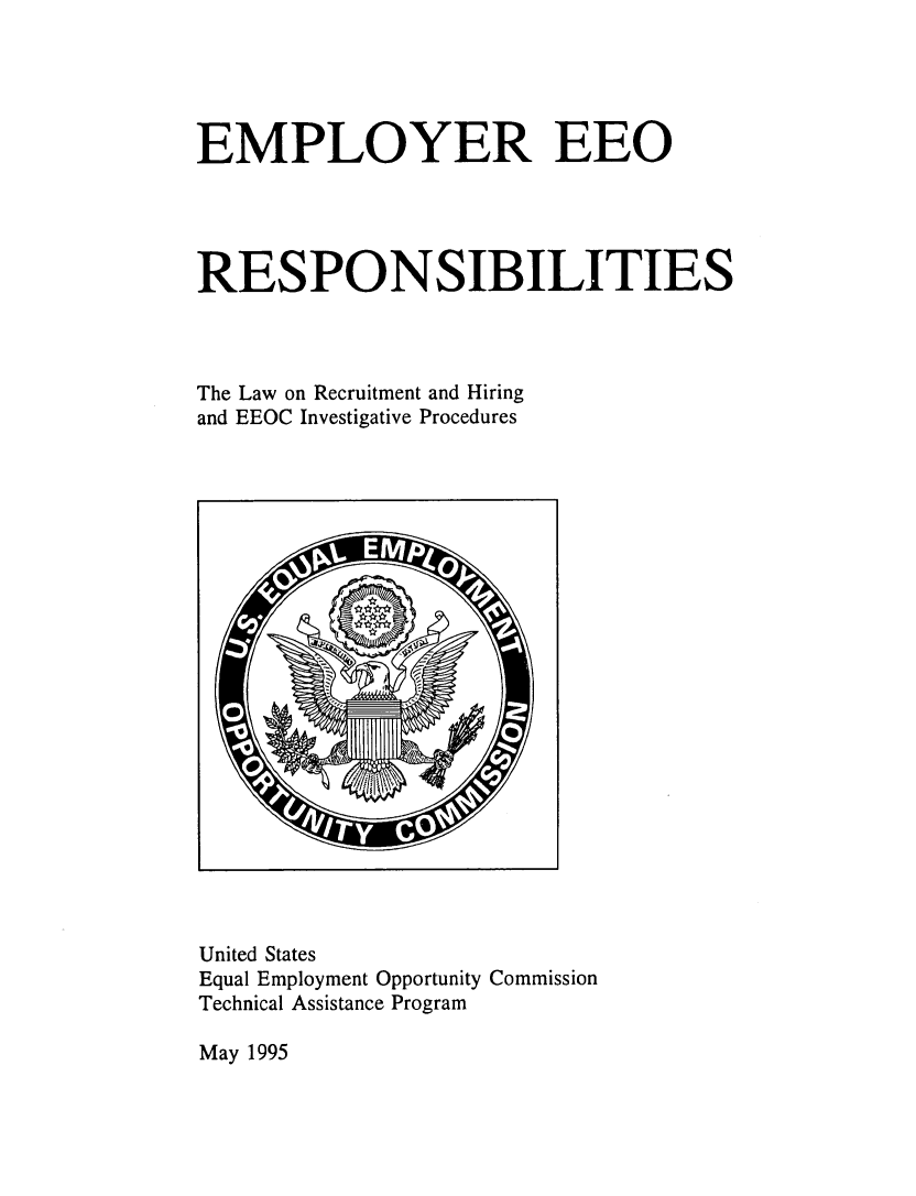 handle is hein.beal/emeeoivp0001 and id is 1 raw text is: 





EMPLOYER EEO




RESPONSIBILITIES




The Law on Recruitment and Hiring
and EEOC Investigative Procedures


United States
Equal Employment Opportunity Commission
Technical Assistance Program


May 1995


Ae


