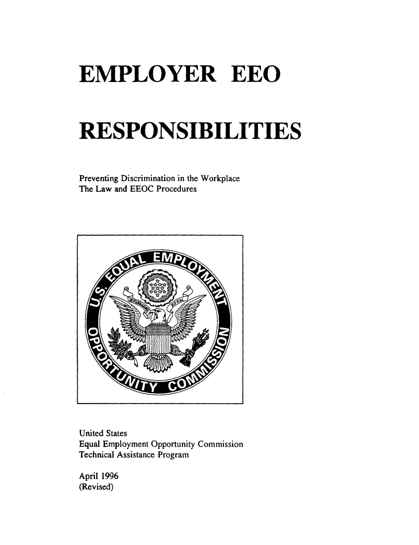 handle is hein.beal/emeeorpvdw0001 and id is 1 raw text is: 






EMPLOYER EEO





RESPONSIBILITIES



Preventing Discrimination in the Workplace
The Law and EEOC Procedures


United States
Equal Employment Opportunity Commission
Technical Assistance Program

April 1996
(Revised)


