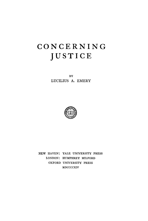 handle is hein.beal/emerluca0001 and id is 1 raw text is: CONCERNING
JUSTICE
BY
LUCILIUS A. EMERY
0
NEW HAVEN: YALE UNIVERSITY PRESS
LONDON: IIUMPHREY MILFORD
OXFORD UNIVERSITY PRESS
MDCCCCXIV


