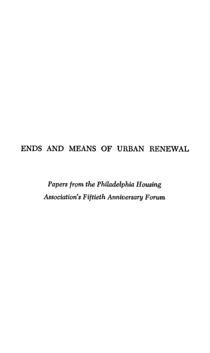 handle is hein.beal/endmnur0001 and id is 1 raw text is: 
















ENDS AND MEANS OF URBAN RENEWAL



       Papers from the Philadelphia Housing
       Association's Fiftieth Anniversary Forum


