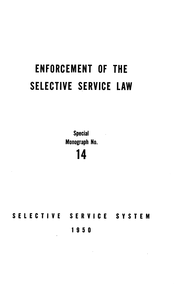 handle is hein.beal/enforssl0001 and id is 1 raw text is: 







ENFORCEMENT OF THE

SELECTIVE SERVICE LAW




         Special

         Monograph No.

         14


SELECTIVE


SERVICE
1950


SYSTEM


