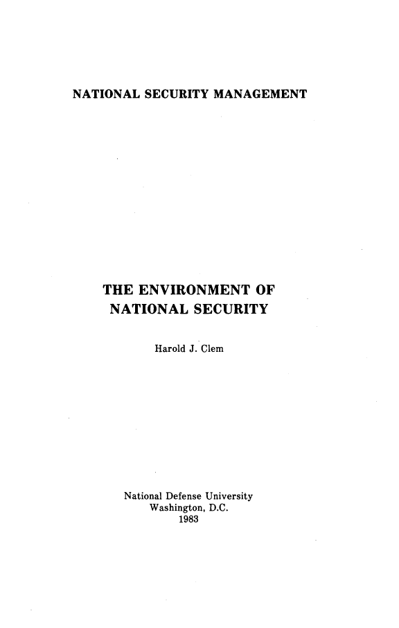 handle is hein.beal/envntsec0001 and id is 1 raw text is: 






NATIONAL SECURITY MANAGEMENT


THE ENVIRONMENT OF
NATIONAL SECURITY


       Harold J. Clem












   National Defense University
      Washington, D.C.
          1983


