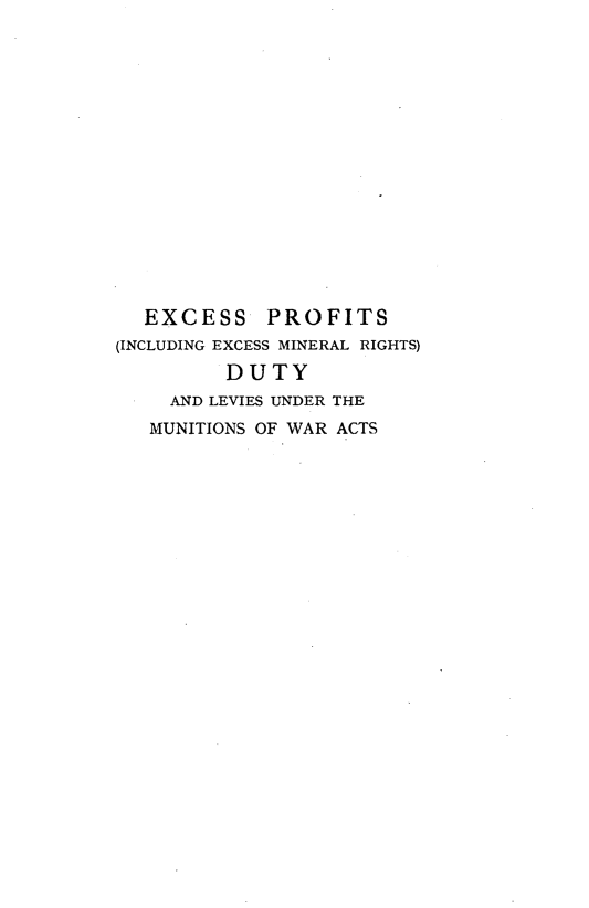 handle is hein.beal/epdlumwa0001 and id is 1 raw text is: EXCESS PROFITS
(INCLUDING EXCESS MINERAL RIGHTS)
DUTY
AND LEVIES UNDER THE
MUNITIONS OF WAR ACTS


