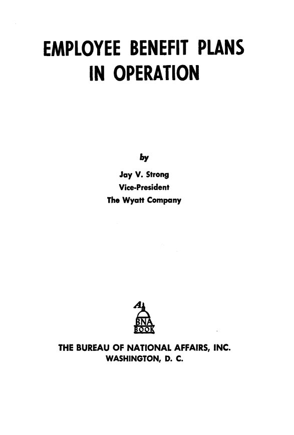 handle is hein.beal/eplbpop0001 and id is 1 raw text is: 



EMPLOYEE BENEFIT PLANS

        IN OPERATION







                bly
             Jay V. Strong
             Vice-President
           The Wyatt Company


THE BUREAU OF NATIONAL AFFAIRS, INC.
        WASHINGTON, D. C.


