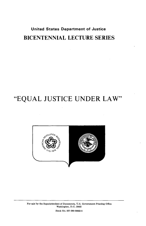 handle is hein.beal/eqjslw0001 and id is 1 raw text is: 






        United States Department of Justice

     BICENTENNIAL LECTURE SERIES
















EQUAL JUSTICE UNDER LAW


For sale by the Superintendent of Documents, U.S. Government Printing Office
              Washington, D.C. 20402
              Stock No. 027-000-00553-5


