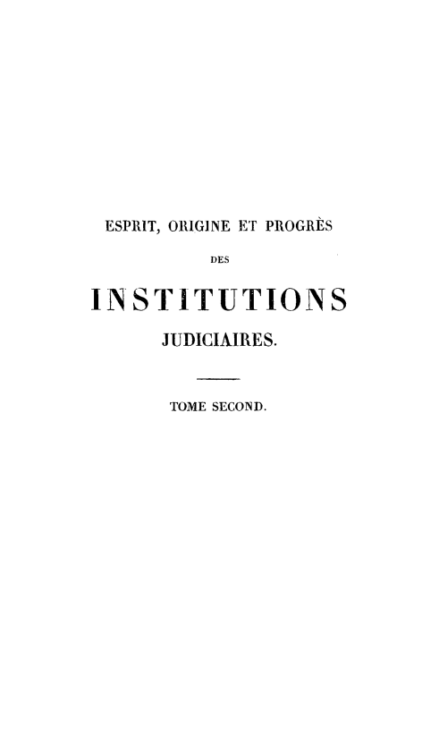 handle is hein.beal/esopij0002 and id is 1 raw text is: ESPRIT, ORIGINE ETr PROGRES
DES
INSTITUTIONS

JUDICIAIRES.
TOME SECOND.


