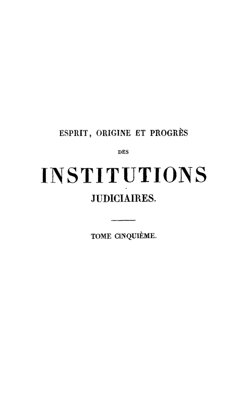 handle is hein.beal/esopij0005 and id is 1 raw text is: ESPRIT, ORIGINE ET PROGRtS
DES
INSTITUTIONS
JUDICIAIRES.
TOME ClNQUItME.


