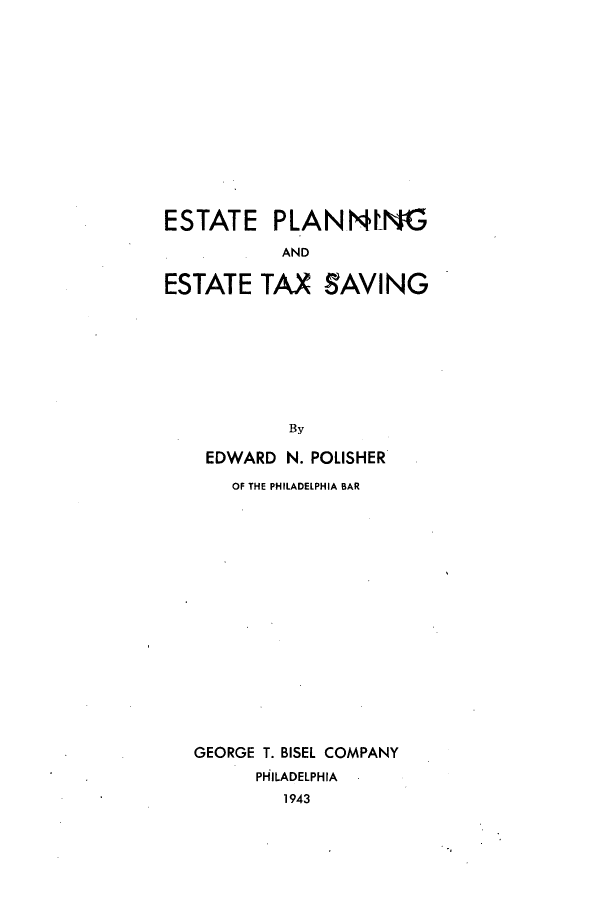 handle is hein.beal/esplsavi0001 and id is 1 raw text is: ESTATE PLANNING
AND
ESTATE TAX SAVING
By
EDWARD N. POLISHER
OF THE PHILADELPHIA BAR
GEORGE T. BISEL COMPANY
PHILADELPHIA
1943


