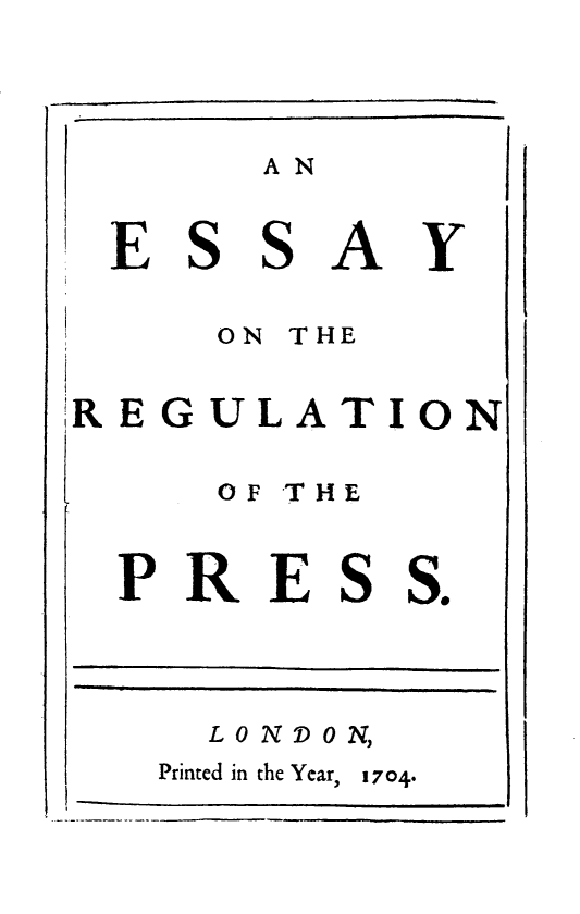 handle is hein.beal/essreg0001 and id is 1 raw text is: A N
E S S AY
ON THE
REGULATION
OF THE
PRE S S.
LONDON,
Printed in the Year, 1704.


