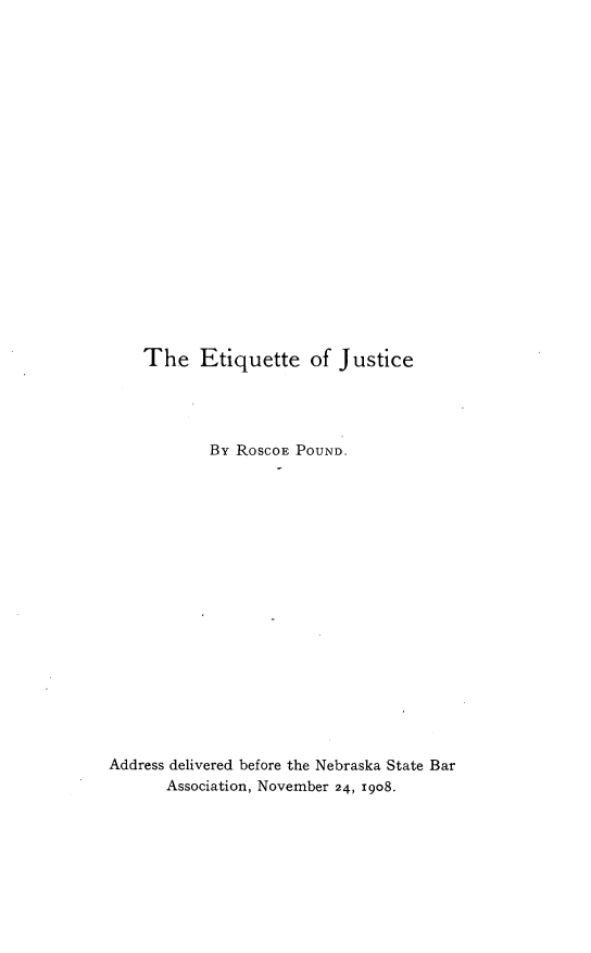 handle is hein.beal/etqttej0001 and id is 1 raw text is: 




















The   Etiquette of Justice


           By RoscoE POUND.


















Address delivered before the Nebraska State Bar
       Association, November 24, 1908.


