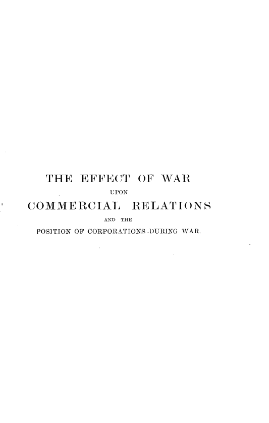 handle is hein.beal/etwcrpc0001 and id is 1 raw text is: 























   THE EFFECT OF WAR
             UPON

COMMERCIAL RELATIONS
            AND THE
 POSITION OF CORPORATIONS DURING WVAR.


