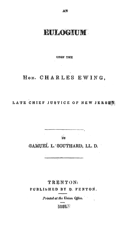 handle is hein.beal/euchew0001 and id is 1 raw text is: 




      EULOGIUM



          UPON THE



HoN. CHARLES EWING,


LATE CHIEF JUSTICE OF NEW JERSIO







     0AMfUEL L.SCUTLJARD, LL. D.






           T. R oNTON:
     PUBLIbHED BY P. FENTON.
         Printed at the Union Oice.
              MCI++ +


