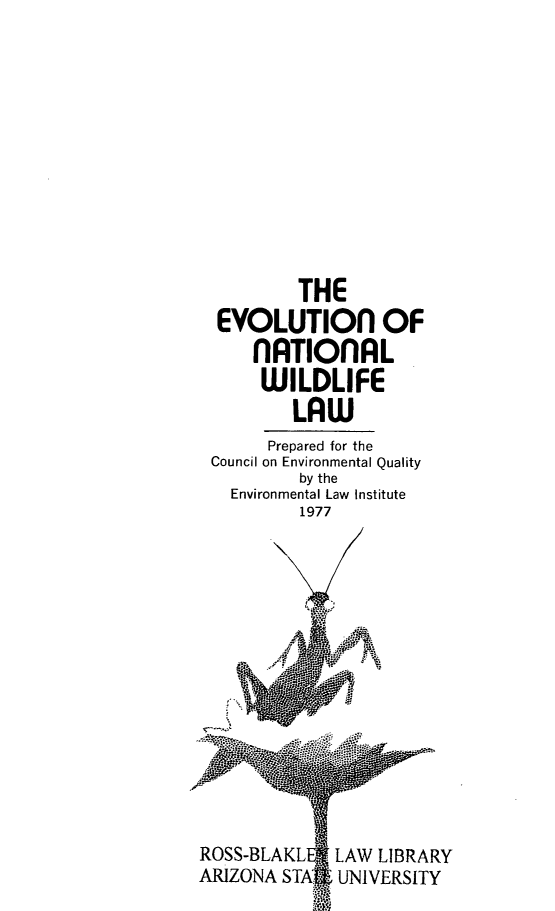 handle is hein.beal/evonawilw0001 and id is 1 raw text is: 












         THE
 EVOLUTIOn OF
    nATIOnAL
    WILDLIFE
        LAW
      Prepared for the
Council on Environmental Quality
         by the
  Environmental Law Institute
         1977


ROSS-BLAKL[
ARIZONA STA


LAW LIBRARY
UNIVERSITY


