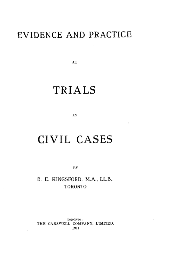 handle is hein.beal/evprtrc0001 and id is 1 raw text is: 





EVIDENCE AND PRACTICE




             AT





         TRIALS



              IN


CIVIL


CASES


R. E. KINGSFORD, M.A., LL.B.,
       TORONTO





       TORONTO:
THE CARSWELL COMPANY, LIMITED,
         1911


