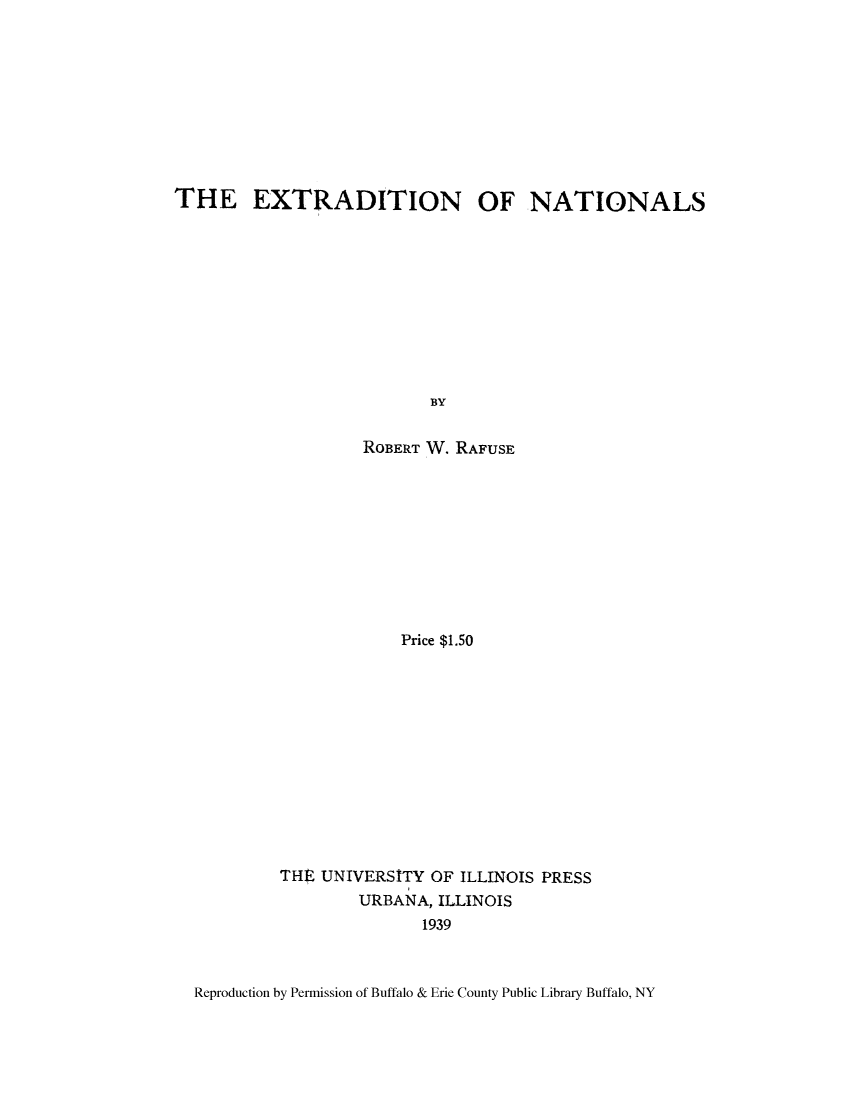 handle is hein.beal/exntols0001 and id is 1 raw text is: ï»¿THE EXTRADITION OF NATIONALS
BY
ROBERT W. RAFUSE

Price $1.50
THE UNIVERSITY OF ILLINOIS PRESS
URBANA, ILLINOIS
1939

Reproduction by Permission of Buffalo & Erie County Public Library Buffalo, NY


