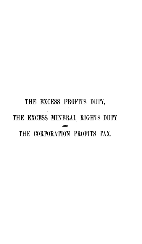 handle is hein.beal/expdmricpt0001 and id is 1 raw text is: 











    THE EXCESS PROFITS DUTY,

THE EXCESS MINERAL  RIGHTS DUTY

  THE CORPORATION PROFITS TAX.


