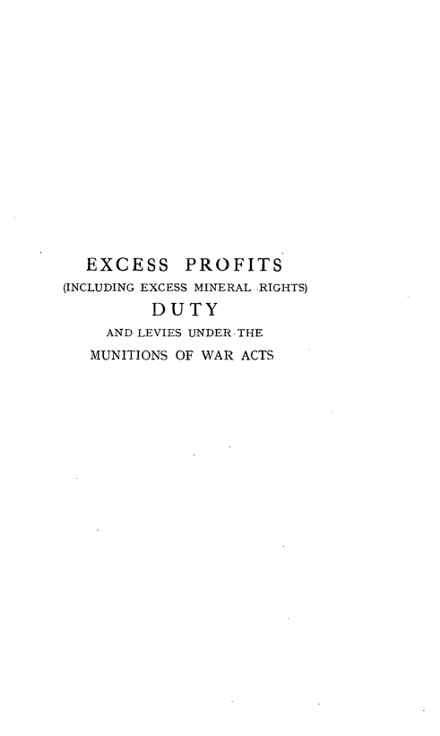 handle is hein.beal/exprofit0001 and id is 1 raw text is: EXCESS      PROFITS
(INCLUDING EXCESS MINERAL -RIGHTS)
DUTY
AND LEVIES UNDER-THE
MUNITIONS OF WAR ACTS


