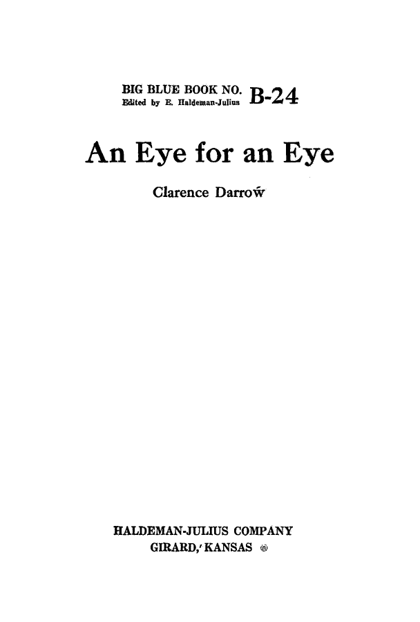 handle is hein.beal/eyeeye0001 and id is 1 raw text is: BIG BLUE BOOK NO.
Eited by E. HIaldexaw-Julius
An Eye for an Eye
Clarence Darro*
IALDEMAN-JULIUS COMPANY
GIRARD,, KANSAS o


