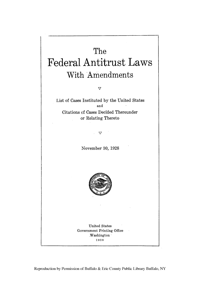handle is hein.beal/falcainta0001 and id is 1 raw text is: ï»¿The
Federal Antitrust Laws
With Amendments
V
List of Cases Instituted by the United States
and
Citations of Cases Decided Thereunder
or Relating Thereto
v
November 30, 1928

United States
Government Printing Office
Washington,
1928

Reproduction by Permission of Buffalo & Erie County Public Library Buffalo, NY


