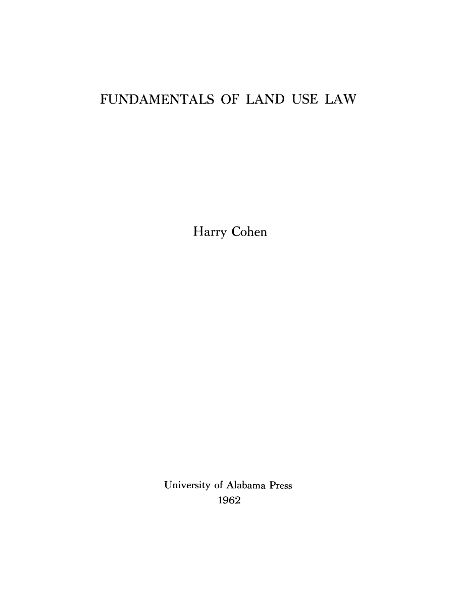 handle is hein.beal/fdlausl0001 and id is 1 raw text is: 






FUNDAMENTALS OF LAND USE LAW









             Harry Cohen


















         University of Alabama Press
                 1962


