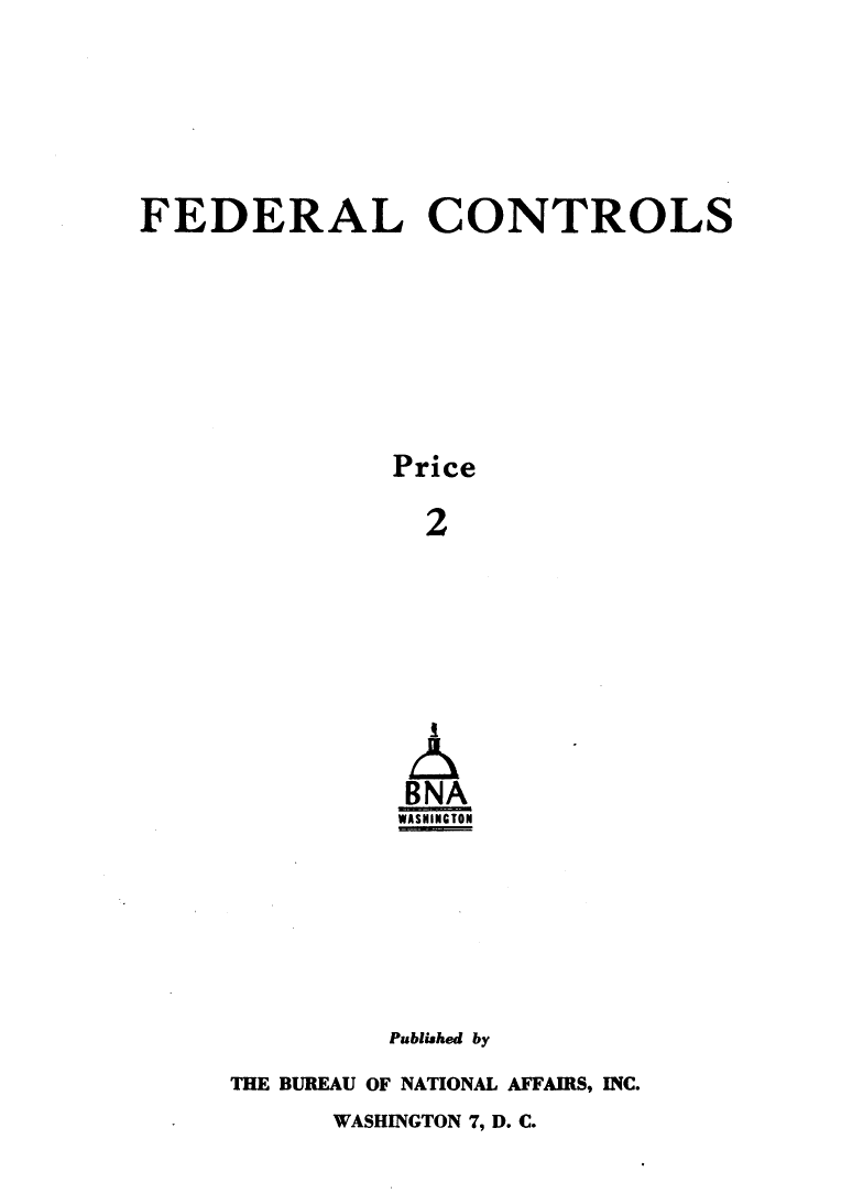 handle is hein.beal/fdlctrls0005 and id is 1 raw text is: 








FEDERAL CONTROLS










               Price

                 2








                 I


                 BNA
               WASHINTO y









               Published by


THE BUREAU OF NATIONAL AFFAIRS, INC.


WASHINGTON 7, D. C.


