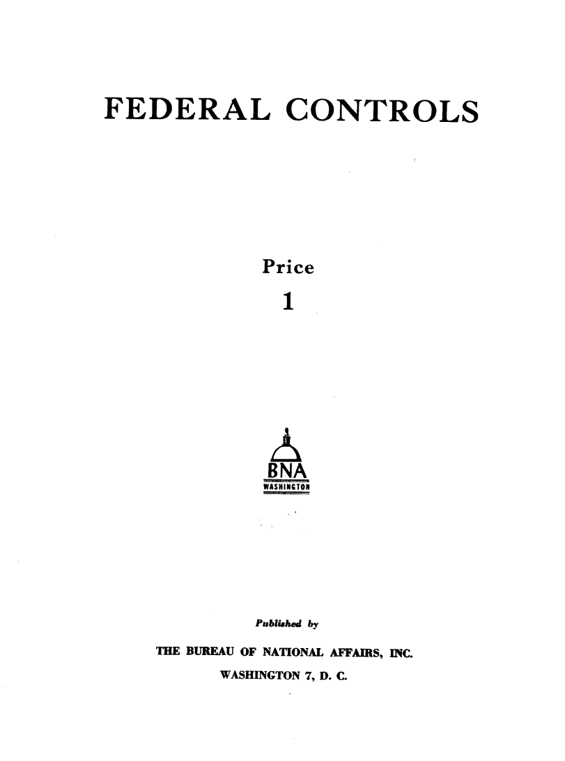 handle is hein.beal/fdlctrls0006 and id is 1 raw text is: 





FEDERAL CONTROLS








               Price

                 1









                 BNA
               WASHINGTON







               Published by


THE BUREAU OF NATIONAL AFFAIRS, INC.


WASHINGTON 7, D. C.


