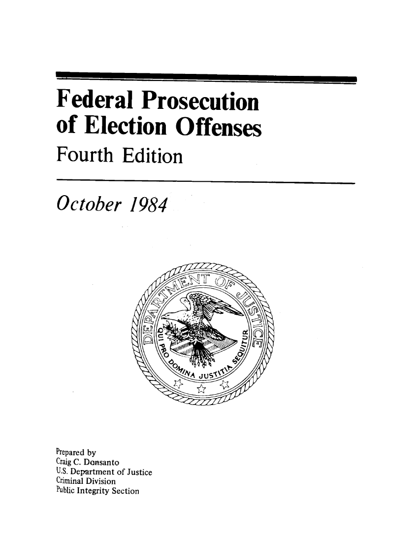 handle is hein.beal/fdrpelo0001 and id is 1 raw text is: 








Federal Prosecution

of  Election Offenses

Fourth Edition



October 1984






















Prepared by
Craig C. Dansanto
U.S. Department of Justice
Criminal Division
Public Integrity Section


