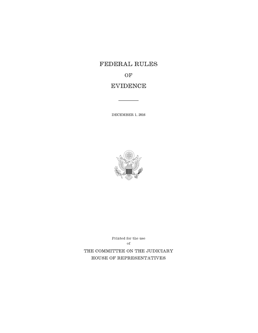 handle is hein.beal/fdruev0033 and id is 1 raw text is: 












FEDERAL RULES


             OF

        EVIDENCE





        DECEMBER 1, 2016


























        Printed for the use
             of

THE COMMITTEE ON THE JUDICIARY
  HOUSE OF REPRESENTATIVES


