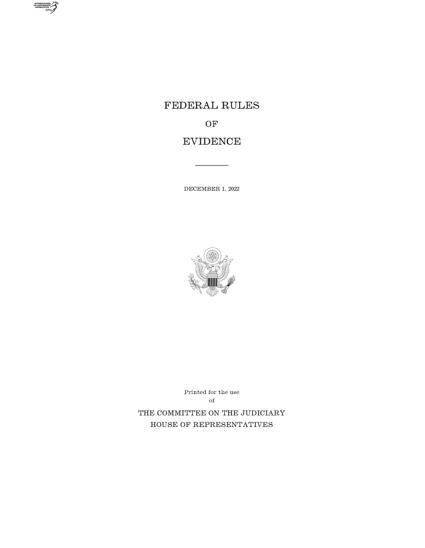 handle is hein.beal/fdruev0038 and id is 1 raw text is: 












FEDERAL RULES


             OF

        EVIDENCE





        DECEMBER 1, 2022


























        Printed for the use
             of

THE COMMITTEE ON THE JUDICIARY
  HOUSE OF REPRESENTATIVES


