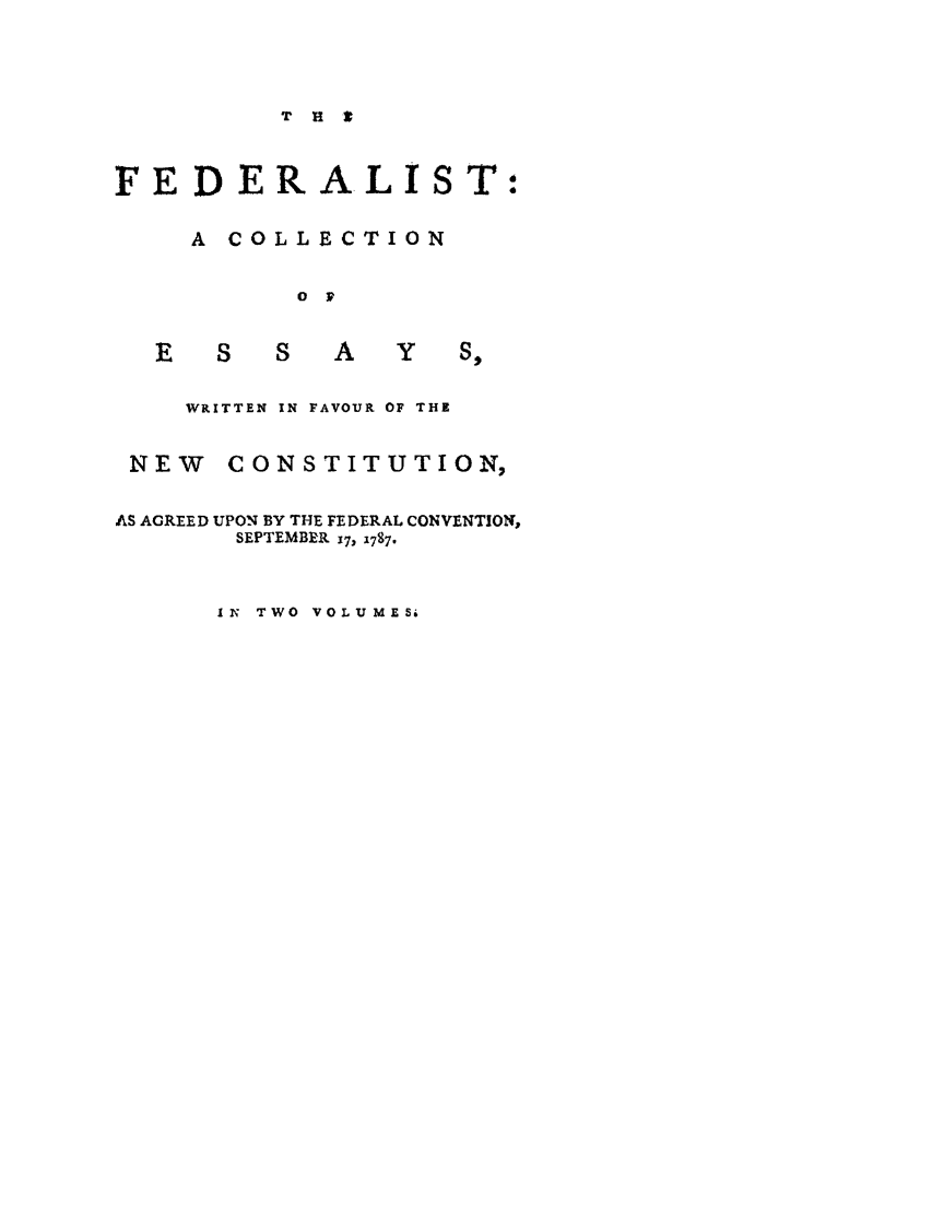 handle is hein.beal/feder0002 and id is 1 raw text is: T H t
FEDERALIST:
A COLLECTION
Ov
E   S   S   A   Y   Sp
WRITTEN IN FAVOUR OF THE
NEW CONSTITUTION,
AS AGREED UPON BY THE FEDERAL CONVENTION,
SEPTEMBER 17, 1787.

IN TWO VOLUMES


