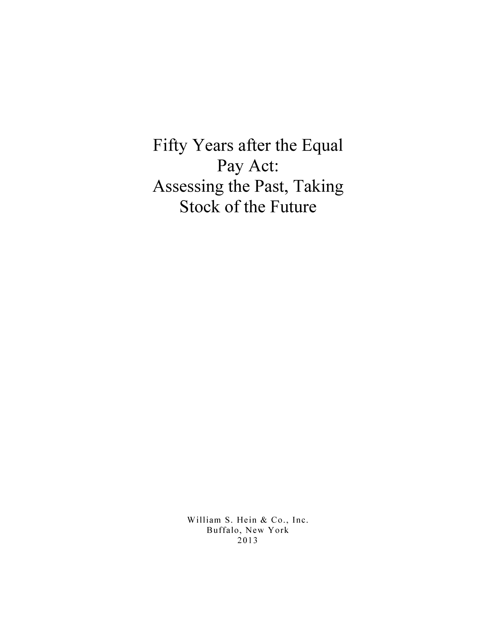 handle is hein.beal/fifeqpay0001 and id is 1 raw text is: Fifty Years after the Equal
Pay Act:
Assessing the Past, Taking
Stock of the Future
William S. Hein & Co., Inc.
Buffalo, New York
2013


