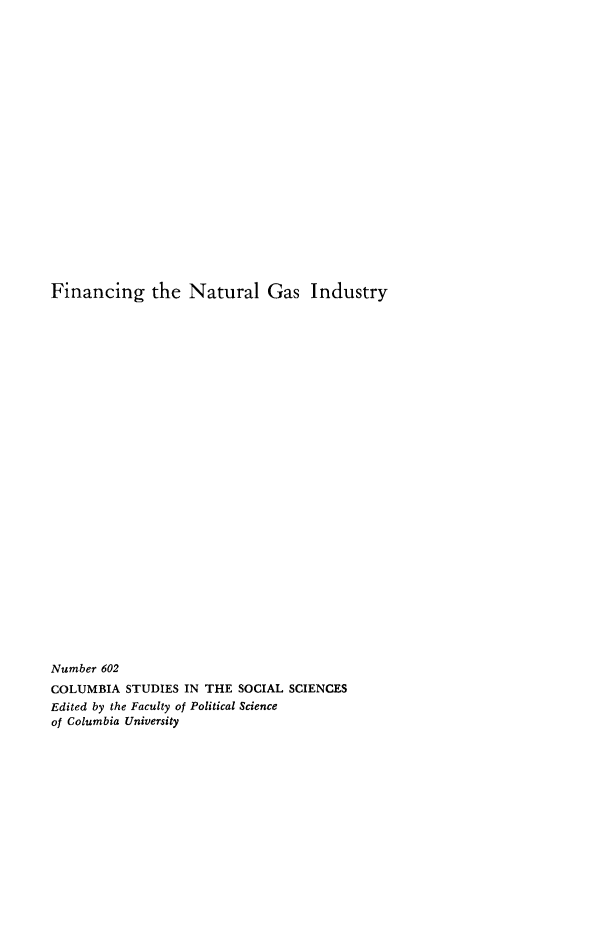 handle is hein.beal/finatgas0001 and id is 1 raw text is: Financing the Natural Gas Industry

Number 602
COLUMBIA STUDIES IN THE SOCIAL SCIENCES
Edited by the Faculty of Political Science
of Columbia University


