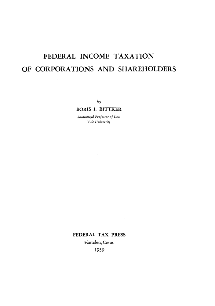 handle is hein.beal/fitcs0001 and id is 1 raw text is: FEDERAL INCOME TAXATION
OF CORPORATIONS AND SHAREHOLDERS
by
BORIS I. BITTKER
Southinayd Professor of Law
Yale University
FEDERAL TAX PRESS
Hamden, Conn.
1959


