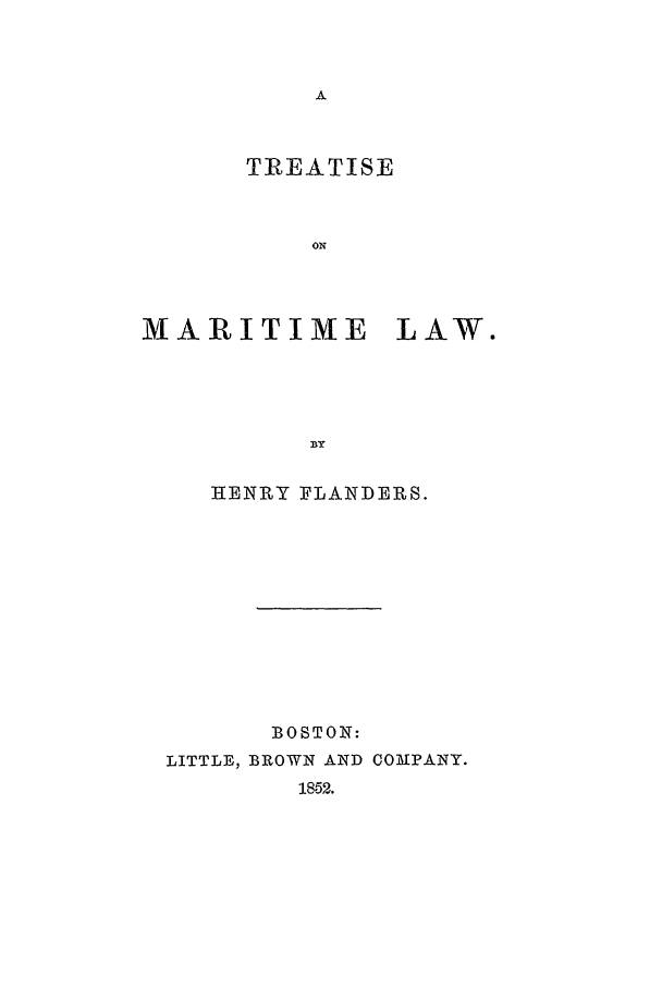 handle is hein.beal/flander0001 and id is 1 raw text is: TREATISE
ON
MARITIME LAW.
BY
HENRY FLANDERS.
BOSTON:
LITTLE, BROWN AND COMPANY.
18.52.


