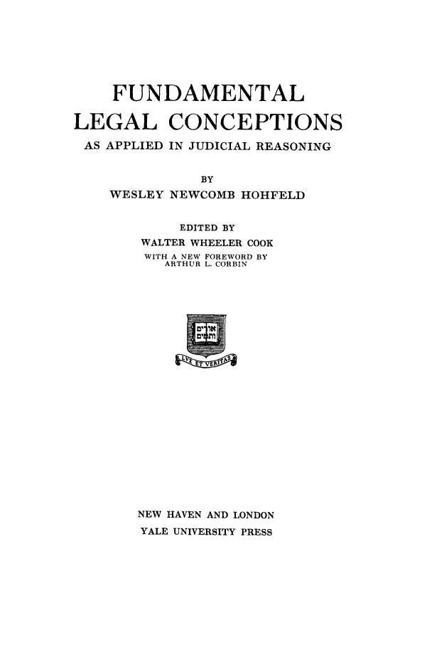 handle is hein.beal/flch0001 and id is 1 raw text is: FUNDAMENTAL
LEGAL CONCEPTIONS
AS APPLIED IN JUDICIAL REASONING
BY
WESLEY NEWCOMB HOHFELD

EDITED BY
WALTER WHEELER COOK
WITH A NEW FOREWORD BY
ARTHUR L. CORBIN

NEW HAVEN AND LONDON
YALE UNIVERSITY PRESS


