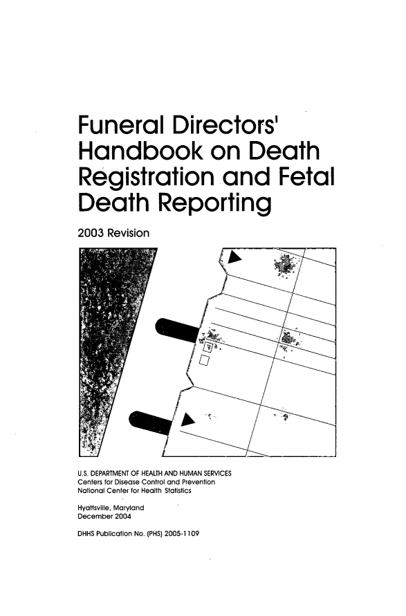 handle is hein.beal/fndrct0001 and id is 1 raw text is: 














Funeral Directors'


Handbook on Death


Registration and Fetal


Death Reporting


2003 Revision




























U.S. DEPARTMENT OF HEALTH AND HUMAN SERVICES
Centers for Disease Control and Prevention
National Center for Health Statistics

Hyattsville, Maryland
December 2004

DHHS Publication No. (PHS) 2005-1109


