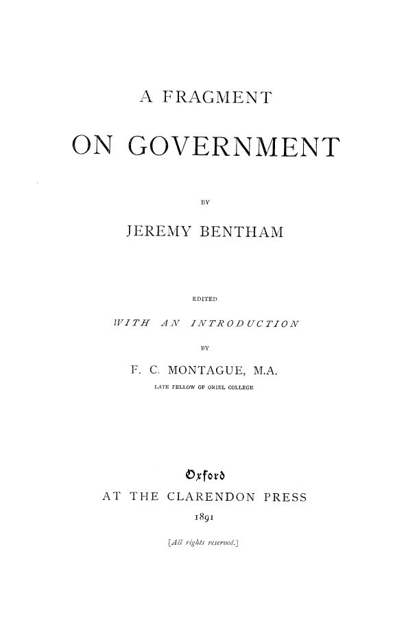 handle is hein.beal/fogov0001 and id is 1 raw text is: A FRAGMENT
ON GOVERNMENT
BY
JEREMY BENTHAM
EDITED

VITH A VA INTRODUCTION
BY
F. C. MONTAGUE, M.A.
LATE FELLOW OF ORIEL COLLEGE
Oxforvb
AT THE CLARENDON PRESS
1891

[Ai rig/s reserved.]


