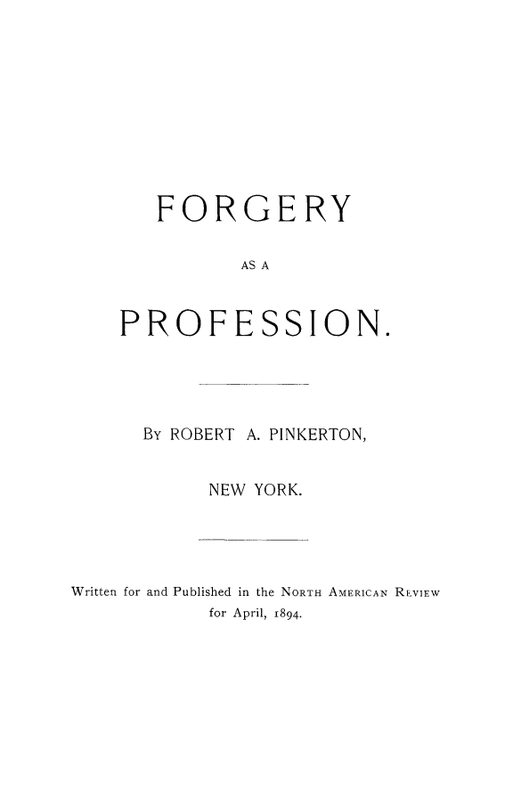 handle is hein.beal/forgprf0001 and id is 1 raw text is: FORGERY
AS A
PROFESSION.

By ROBERT

A. PINKERTON,

NEW YORK.
Written for and Published in the NORTH AMERICAN REVIEW
for April, 1894.


