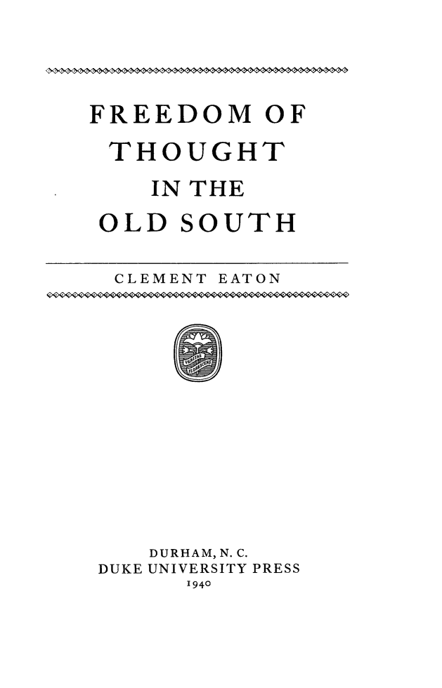 handle is hein.beal/frethols0001 and id is 1 raw text is: 




FREEDOM OF

THOUGHT

    IN THE

 OLD  SOUTH


CLEMENT EATON


   DURHAM, N. C.
DUKE UNIVERSITY PRESS
      1940


