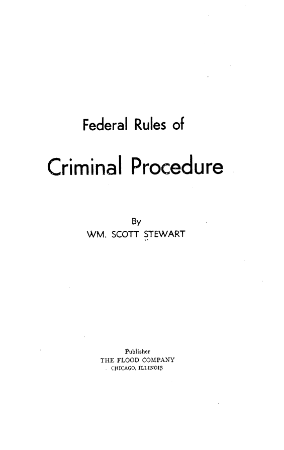 handle is hein.beal/frulescp0001 and id is 1 raw text is: Federal Rules of
Criminal Procedure
By
WM. SCOTT STEWART

Publisher
THE FLOOD COMPANY
. C(TCAGO, ILLINOIS


