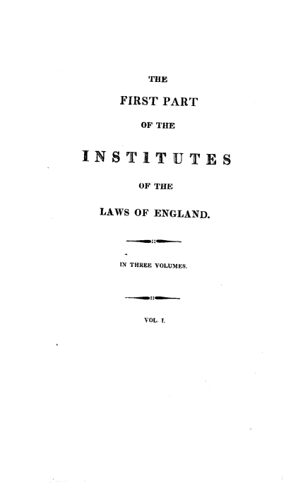 handle is hein.beal/ftptoisso0001 and id is 1 raw text is: THE
FIRST PART
OF THE
INSTITUTES
OF THE
LAWS OF ENGLAND.
IN THREE VOLUMES.
VOL. L


