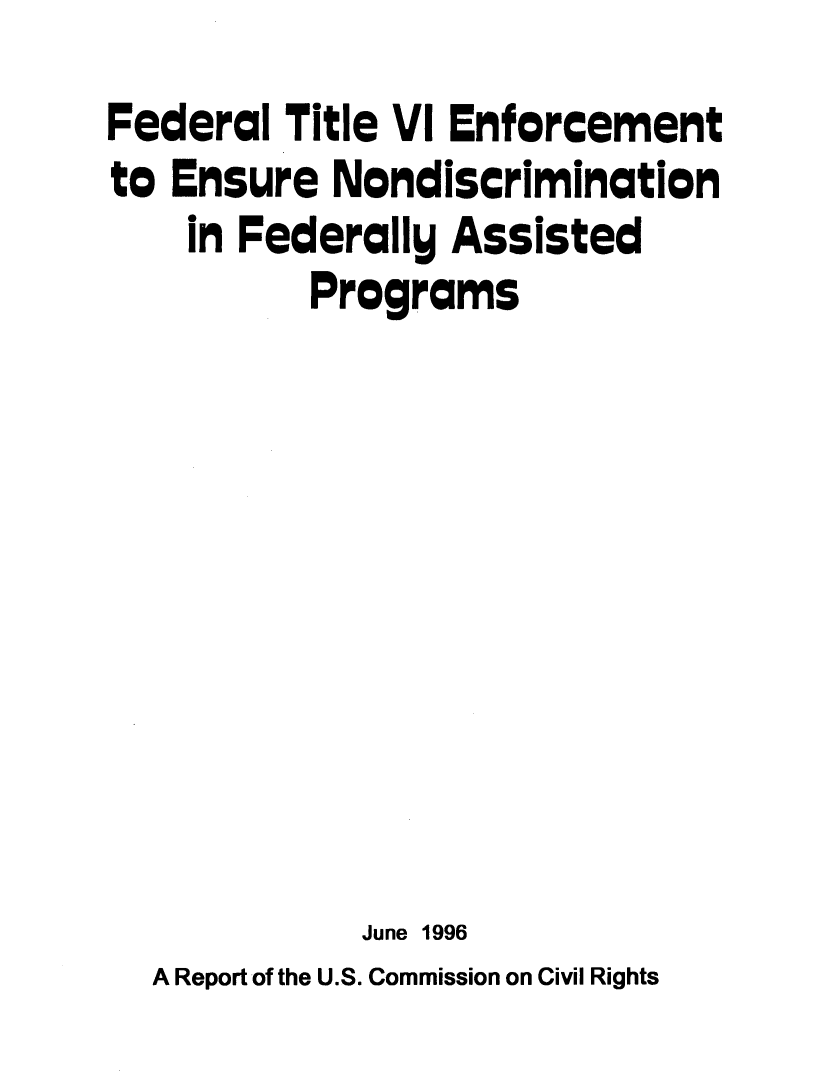 handle is hein.beal/ftviefen0001 and id is 1 raw text is: 
Federal Title VI Enforcement
to Ensure Nondiscrimination
    in Federally Assisted
          Programs









             June 1996
  A Report of the U.S. Commission on Civil Rights


