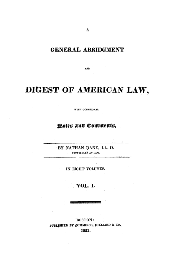 handle is hein.beal/gadald0001 and id is 1 raw text is: GENERAL ABRIDGMENT
AND
DIGEST OF AMERICAN LAW,
WITH OCCASIONAL
JLotro ant eommento,
BY NATHAN DANE, LL. D.
COUNSELL1if AT LAW.
IN EIGHT VOLUMES,
VOL. I.
BOSTON:
PUBLISHED BY CUMMINGS, 1IILVIARD & CO.
1823.


