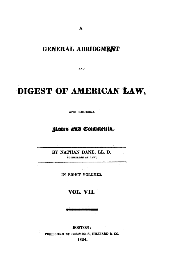 handle is hein.beal/gadald0007 and id is 1 raw text is: GENERAL ABRIDOMUN
AND
DIGEST OF AMERICAN LAW,
WITH OCCASIONAL
. ottu  a   om     t
BY NATHAN DANE, LL. D.
COUNSELLOft AT LAW.
IN EIGHT VOLUMES.
VOL. VIL
BOSTON:
PUBLISHED BY CUMMINGS HILLIARD k CO.
1824.


